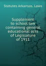 Supplement to school law containing general educational acts of Legislature of 1911 - Statutes Arkansas. Laws