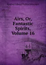 Airs, Or, Fantastic Spirits, Volume 16 - Godfrey Edward Pellew Arkwright