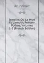 Ismalie: Ou La Mort Et L.amour; Roman-Poeme, Volumes 1-2 (French Edition) - Arlincourt