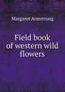 Field book of western wild flowers - Margaret Armstrong