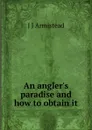 An angler.s paradise and how to obtain it - J J Armistead