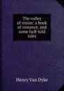The valley of vision: a book of romance, and some half-told tales - Henry Van Dyke