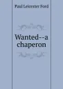 Wanted--a chaperon - Paul Leicester Ford