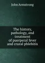 The history, pathology, and treatment of puerperal fever and crural phlebitis - John Armstrong