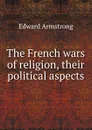 The French wars of religion, their political aspects - Edward Armstrong