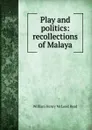 Play and politics: recollections of Malaya - William Henry McLeod Read