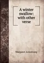 A winter swallow: with other verse - Margaret Armstrong