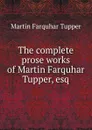 The complete prose works of Martin Farquhar Tupper, esq. - Martin Farquhar Tupper