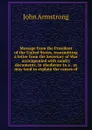 Message from the President of the United States, transmitting a letter from the Secretary of War accompanied with sundry documents, in obedience to a . as may tend to explain the causes of - John Armstrong