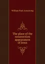The place of the resurrection appearances of Jesus - William Park Armstrong