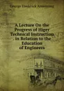 A Lecture On the Progress of Higer Technical Instruction . in Relation to the Education of Engineers - George Frederick Armstrong