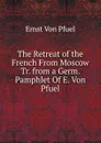 The Retreat of the French From Moscow Tr. from a Germ. Pamphlet Of E. Von Pfuel. - Ernst Von Pfuel