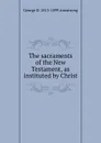 The sacraments of the New Testament, as instituted by Christ - George D. 1813-1899 Armstrong