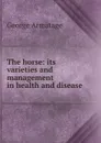 The horse: its varieties and management in health and disease - George Armatage