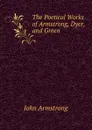 The Poetical Works of Armstrong, Dyer, and Green - John Armstrong
