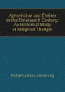 Agnosticism and Theism in the Nineteenth Century: An Historical Study of Religious Thought - Richard Acland Armstrong