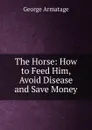 The Horse: How to Feed Him, Avoid Disease and Save Money - George Armatage