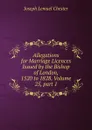 Allegations for Marriage Licences Issued by the Bishop of London, 1520 to 1828, Volume 25,.part 1 - Joseph Lemuel Chester