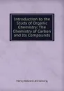 Introduction to the Study of Organic Chemistry: The Chemistry of Carbon and Its Compounds - Henry Edward Armstrong