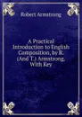 A Practical Introduction to English Composition, by R. (And T.) Armstrong. With Key - Robert Armstrong