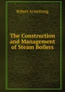 The Construction and Management of Steam Boilers - Robert Armstrong
