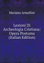 Lezioni Di Archeologia Cristiana: Opera Postuma (Italian Edition) - Mariano Armellini