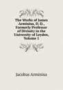The Works of James Arminius, D. D., Formerly Professor of Divinity in the University of Leyden, Volume 1 - Jacobus Arminius