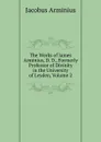 The Works of James Arminius, D. D., Formerly Professor of Divinity in the University of Leyden, Volume 2 - Jacobus Arminius