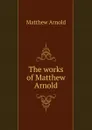 The works of Matthew Arnold - Matthew Arnold