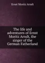 The life and adventures of Ernst Moritz Arndt, the singer of the German Fatherland - Ernst Moritz Arndt