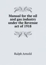 Manual for the oil and gas industry under the Revenue act of 1918 - Ralph Arnold