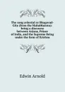 The song celestial or Bhagavad-Gita (from the Mahabharata): being a discourse between Arjuna, Prince of India, and the Supreme Being under the form of Krishna - Edwin Arnold