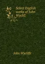 Select English works of John Wyclif; - Wycliffe John