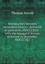 Introductory lectures on modern history: delivered in Lent term, MDCCCXLII : with the inaugural lecture delivered in December, MDCCCXLI - Thomas Arnold