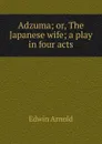 Adzuma; or, The Japanese wife; a play in four acts - Edwin Arnold
