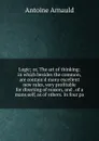 Logic; or, The art of thinking: in which besides the common, are contain.d many excellent new rules, very profitable for directing of reason, and . of a mans self, as of others. In four pa - Antoine Arnauld