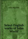 Select English works of John Wyclif - Wycliffe John