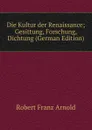 Die Kultur der Renaissance; Gesittung, Forschung, Dichtung (German Edition) - Robert Franz Arnold