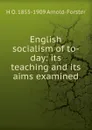 English socialism of to-day: its teaching and its aims examined - H O. 1855-1909 Arnold-Forster