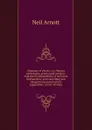 Elements of physics, or, Natural philosophy, general and medical: explained independently of technical mathematics, and containing new disquisitions and practical suggestions, in two volumes - Neil Arnott