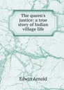 The queen.s justice: a true story of Indian village life - Edwin Arnold