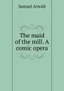 The maid of the mill. A comic opera - Samuel Arnold