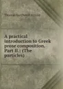A practical introduction to Greek prose composition. Part II.: (The particles) - Thomas Kerchever Arnold