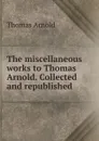 The miscellaneous works to Thomas Arnold. Collected and republished - Thomas Arnold
