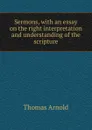 Sermons, with an essay on the right interpretation and understanding of the scripture - Thomas Arnold
