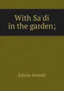 With Sa.di in the garden; - Edwin Arnold