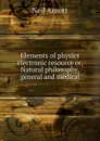 Elements of physics electronic resource or, Natural philosophy, general and medical - Neil Arnott