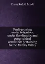 Fruit-growing under irrigation; under the climatic and geographical conditions pertaining to the Murray Valley - Franz Rudolf Arndt