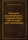 Discourse on metaphysics ; Correspondence with Arnauld ; and, Monadology - Готфрид Вильгельм Лейбниц