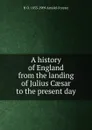 A history of England from the landing of Julius Caesar to the present day - H O. 1855-1909 Arnold-Forster